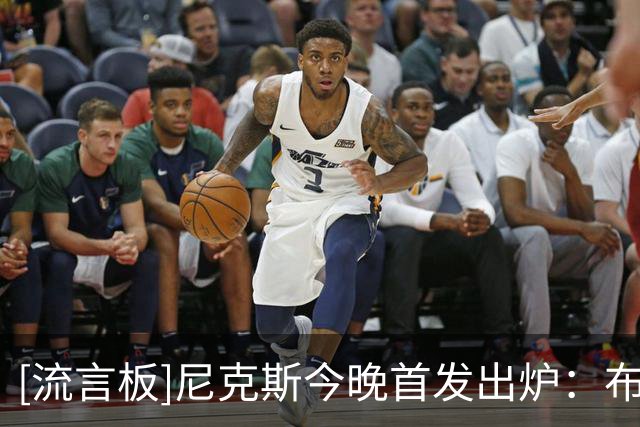 [流言板]尼克斯今晚首发出炉：布伦森&布里奇斯&哈特&阿奴诺比&唐斯